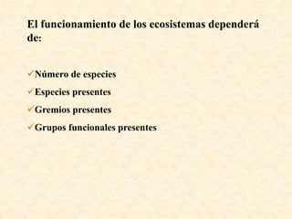 El funcionamiento de los ecosistemas dependerá
de:
Número de especies
Especies presentes
Gremios presentes
Grupos funcionales presentes
 