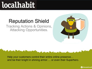 Reputation Shield Tracking Actions & Opinions, Attacking Opportunities. Help your customers control their entire online presence… and be their knight in shining armor…. or even their Superhero. 