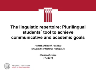 The linguistic repertoire: Plurilingual
students´ tool to achieve
communicative and academic goals
Renata Emilsson Peskova
University of Iceland, rep1@hi.is
hi unconference
11.4.2018
 