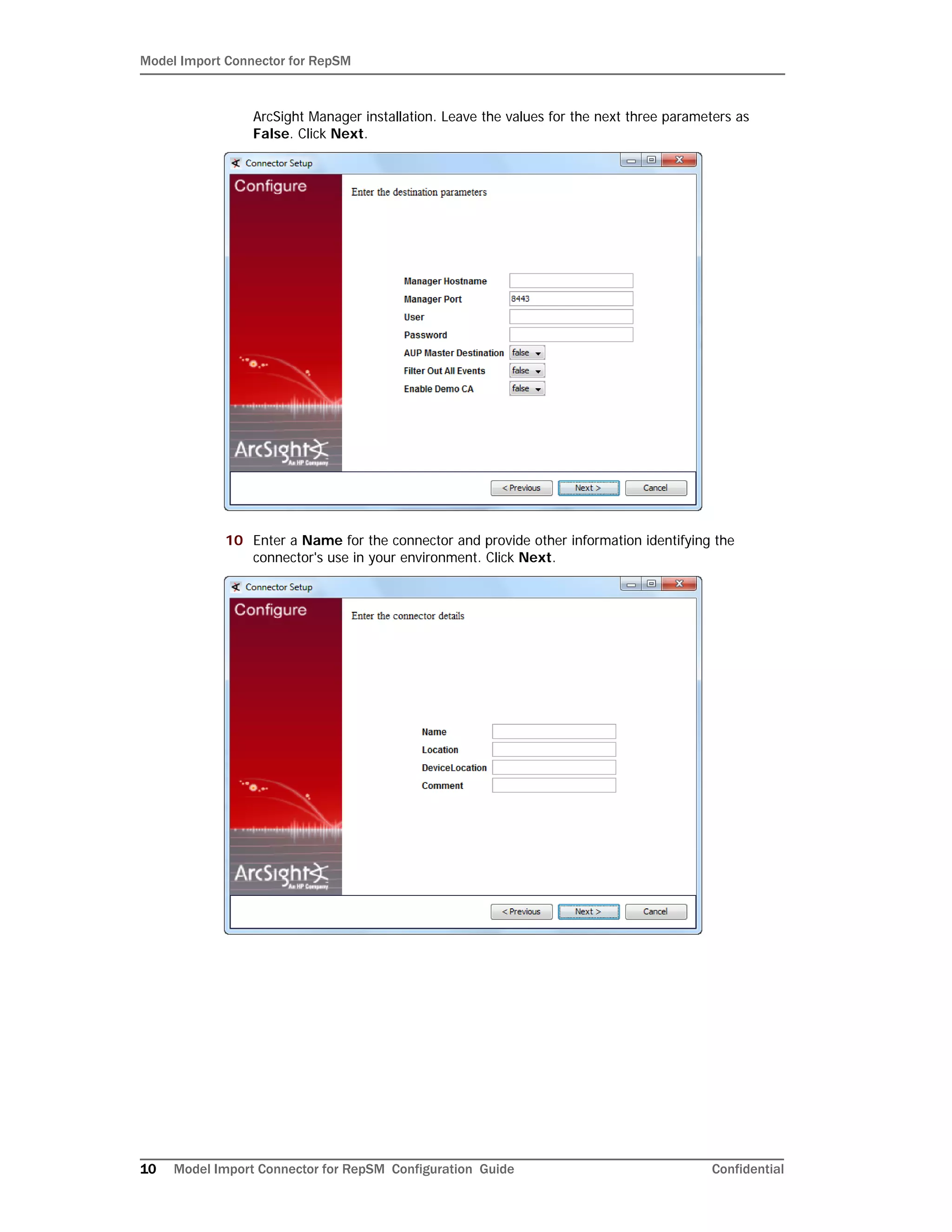 Model Import Connector for RepSM
10 Model Import Connector for RepSM Configuration Guide Confidential
ArcSight Manager installation. Leave the values for the next three parameters as
False. Click Next.
10 Enter a Name for the connector and provide other information identifying the
connector's use in your environment. Click Next.
 