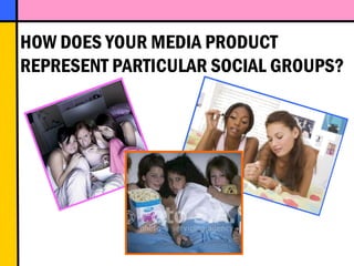 HOW DOES YOUR MEDIA PRODUCT  REPRESENT PARTICULAR SOCIAL GROUPS? 