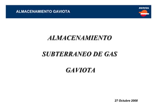 ALMACENAMIENTO GAVIOTA




            ALMACENAMIENTO

          SUBTERRANEO DE GAS

                    GAVIOTA



                              27 Octubre 2008
 