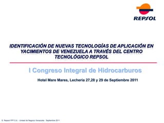 I Congreso Integral de Hidrocarburos
                                        Hotel Mare Mares, Lechería 27,28 y 29 de Septiembre 2011




© Repsol-YPF S.A. - Unidad de Negocio Venezuela - Septiembre 2011
 