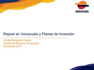 Repsol en Venezuela y Planes de Inversión Unidad Regional Caribe Unidad de Negocio Venezuela Diciembre 2011 