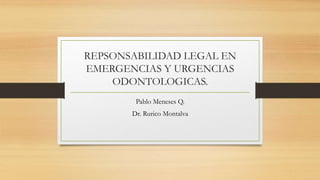 REPSONSABILIDAD LEGAL EN
EMERGENCIAS Y URGENCIAS
ODONTOLOGICAS.
Pablo Meneses Q.
Dr. Rurico Montalva
 