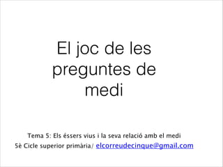 El joc de les
preguntes de
medi
Tema 5: Els éssers vius i la seva relació amb el medi
5è Cicle superior primària/ elcorreudecinque@gmail.com
 