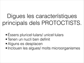 Digues les característiques
principals dels PROTOCTISTS.
•Éssers pluricel·lulars/ unicel·lulars
•Tenen un nucli ben definit
•Alguns es desplacen
•Inclouen les algues/ molts microorganismes
 