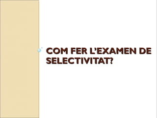 COM FER L’EXAMEN DECOM FER L’EXAMEN DE
SELECTIVITAT?SELECTIVITAT?
 