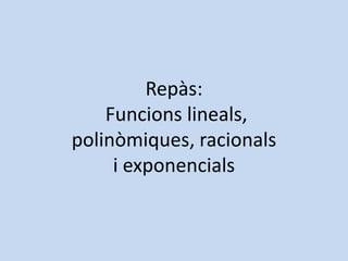 Repàs:
    Funcions lineals,
polinòmiques, racionals
     i exponencials
 