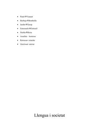 • PeatóVianant
• BurbujaBombolla
• JarabeXarop
• EntresueloEntresòl
• NieblaBoira
• Assafata – hostessa
• Retrassar- retardar
• Aterrissar- aterrar
Llengua i societat
 