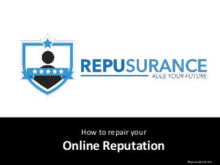 How to repair your
Online Reputation
Repusurance Inc.
 