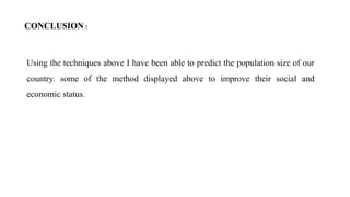 CONCLUSION :
Using the techniques above I have been able to predict the population size of our
country. some of the method displayed above to improve their social and
economic status.
 