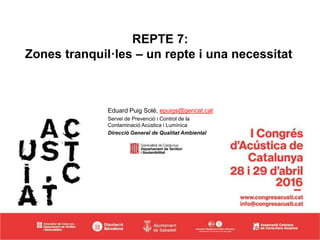 REPTE 7:
Zones tranquil·les – un repte i una necessitat
Eduard Puig Solé, epuigs@gencat.cat
Servei de Prevenció i Control de la
Contaminació Acústica i Lumínica
Direcció General de Qualitat Ambiental
 