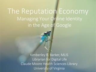 The Reputation Economy
Managing Your Online Identity
in the Age of Google
Kimberley R. Barker, MLIS
Librarian for Digital Life
Claude Moore Health Sciences Library
University of Virginia
 