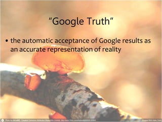 “Google Truth”
• the automatic acceptance of Google results as
an accurate representation of reality
 