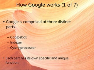 How Google works (1 of 7)
• Google is comprised of three distinct
parts
– Googlebot
– Indexer
– Query processor
• Each part has its own specific and unique
function.
 