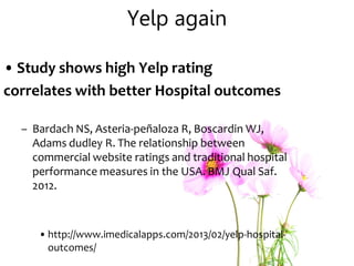Yelp again
• Study shows high Yelp rating
correlates with better Hospital outcomes
– Bardach NS, Asteria-peñaloza R, Boscardin WJ,
Adams dudley R. The relationship between
commercial website ratings and traditional hospital
performance measures in the USA. BMJ Qual Saf.
2012.
• http://www.imedicalapps.com/2013/02/yelp-hospital-
outcomes/
 