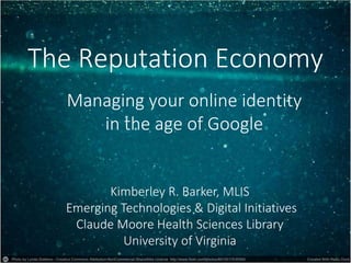 The Reputation Economy 
Managing your online identity 
in the age of Google 
Kimberley R. Barker, MLIS 
Emerging Technologies & Digital Initiatives 
Claude Moore Health Sciences Library 
University of Virginia 
 