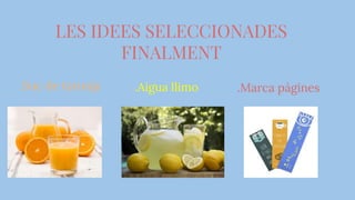 LES IDEES SELECCIONADES
FINALMENT
.Suc de taronja .Aigua llimo .Marca pàgines
 