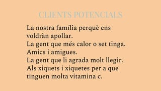 CLIENTS POTENCIALS
La nostra família perquè ens
voldràn apollar.
La gent que més calor o set tinga.
Amics i amigues.
La gent que li agrada molt llegir.
Als xiquets i xiquetes per a que
tinguen molta vitamina c.
 