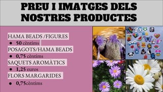 PREU I IMATGES DELS
NOSTRES PRODUCTES
HAMA BEADS /FIGURES
● 50 cèntims
POSAGOTS/HAMA BEADS
● 0,75 cèntims
SAQUETS AROMÀTICS
● 1,25 euros
FLORS MARGARIDES
• 0,75cèntims
 