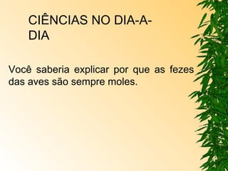 CIÊNCIAS NO DIA-A-DIA 
Você saberia explicar por que as fezes 
das aves são sempre moles. 
 
