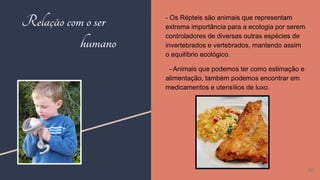 Relação comoser
humano
- Os Répteis são animais que representam
extrema importância para a ecologia por serem
controladores de diversas outras espécies de
invertebrados e vertebrados, mantendo assim
o equilíbrio ecológico.
- Animais que podemos ter como estimação e
alimentação, também podemos encontrar em
medicamentos e utensílios de luxo.
25
 