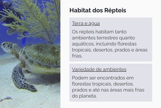 Habitat dos Répteis
Terra e água
Os répteis habitam tanto
ambientes terrestres quanto
aquáticos, incluindo florestas
tropicais, desertos, prados e áreas
frias.
Variedade de ambientes
Podem ser encontrados em
florestas tropicais, desertos,
prados e até nas áreas mais frias
do planeta.
 