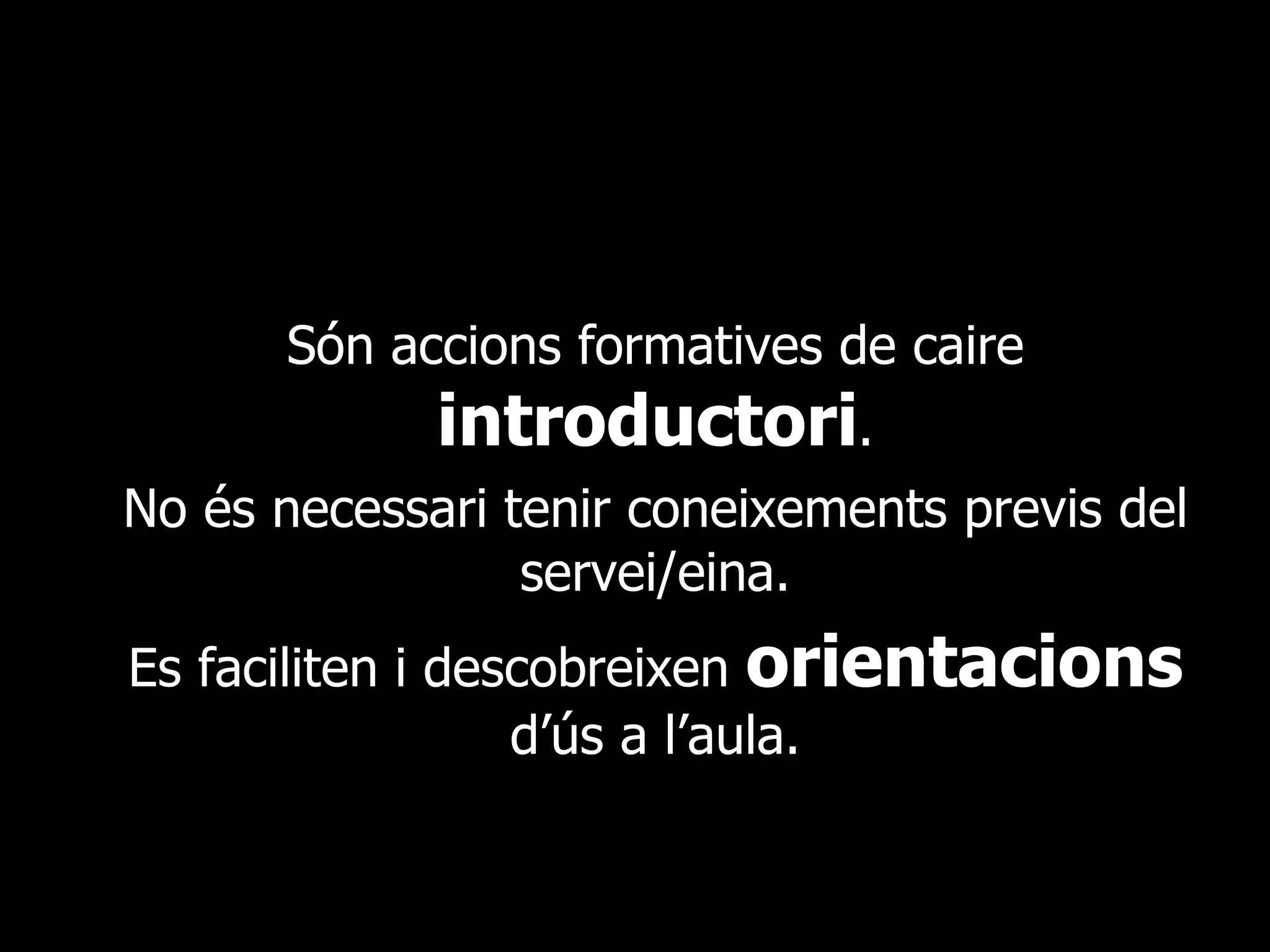Són accions formatives de caire  introductori . No és necessari tenir coneixements previs del servei/eina. Es faciliten i descobreixen  orientacions  d’ús a l’aula. 