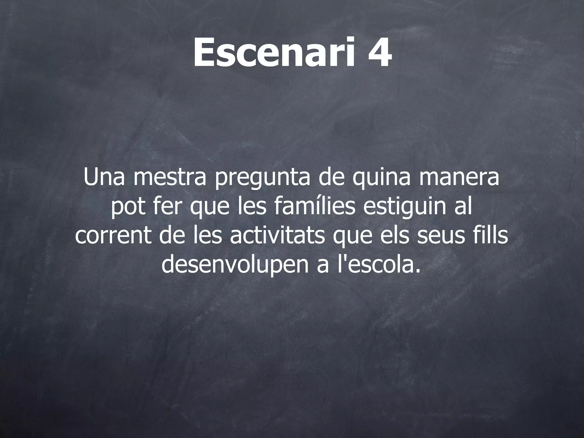 Una mestra pregunta de quina manera pot fer que les famílies estiguin al corrent de les activitats que els seus fills desenvolupen a l'escola. Escenari 4 