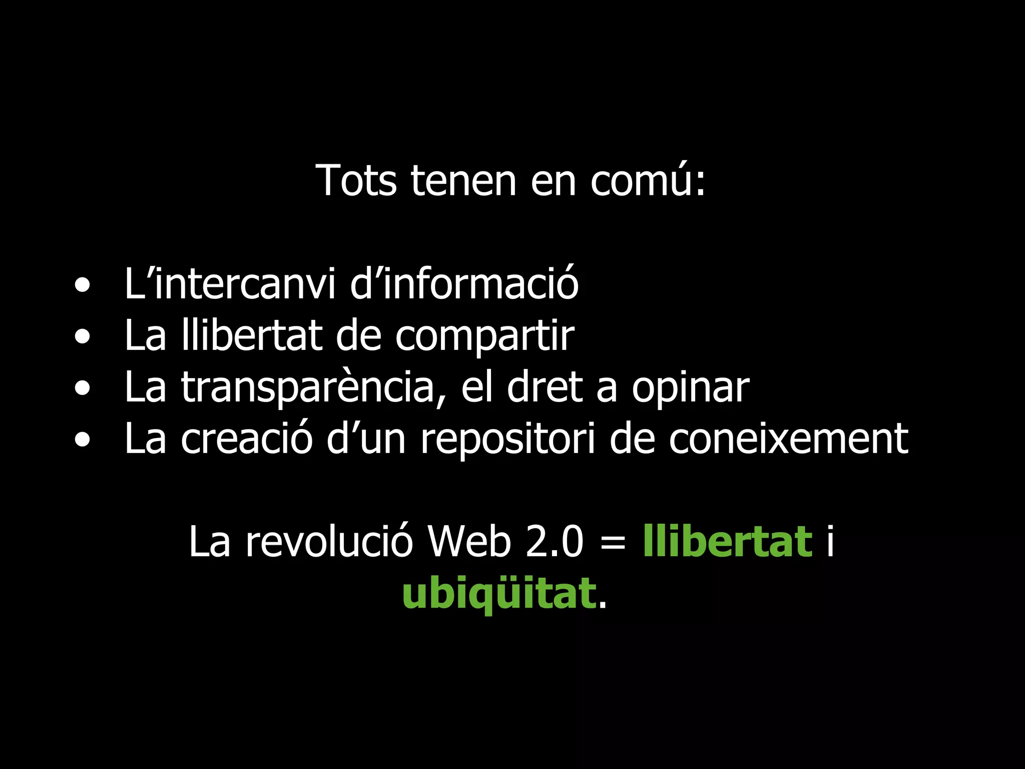 Tots tenen en comú: • L’intercanvi d’informació  • La llibertat de compartir  • La transparència, el dret a opinar • La creació d’un repositori de coneixement  La revolució Web 2.0 =  llibertat  i  ubiqüitat .  