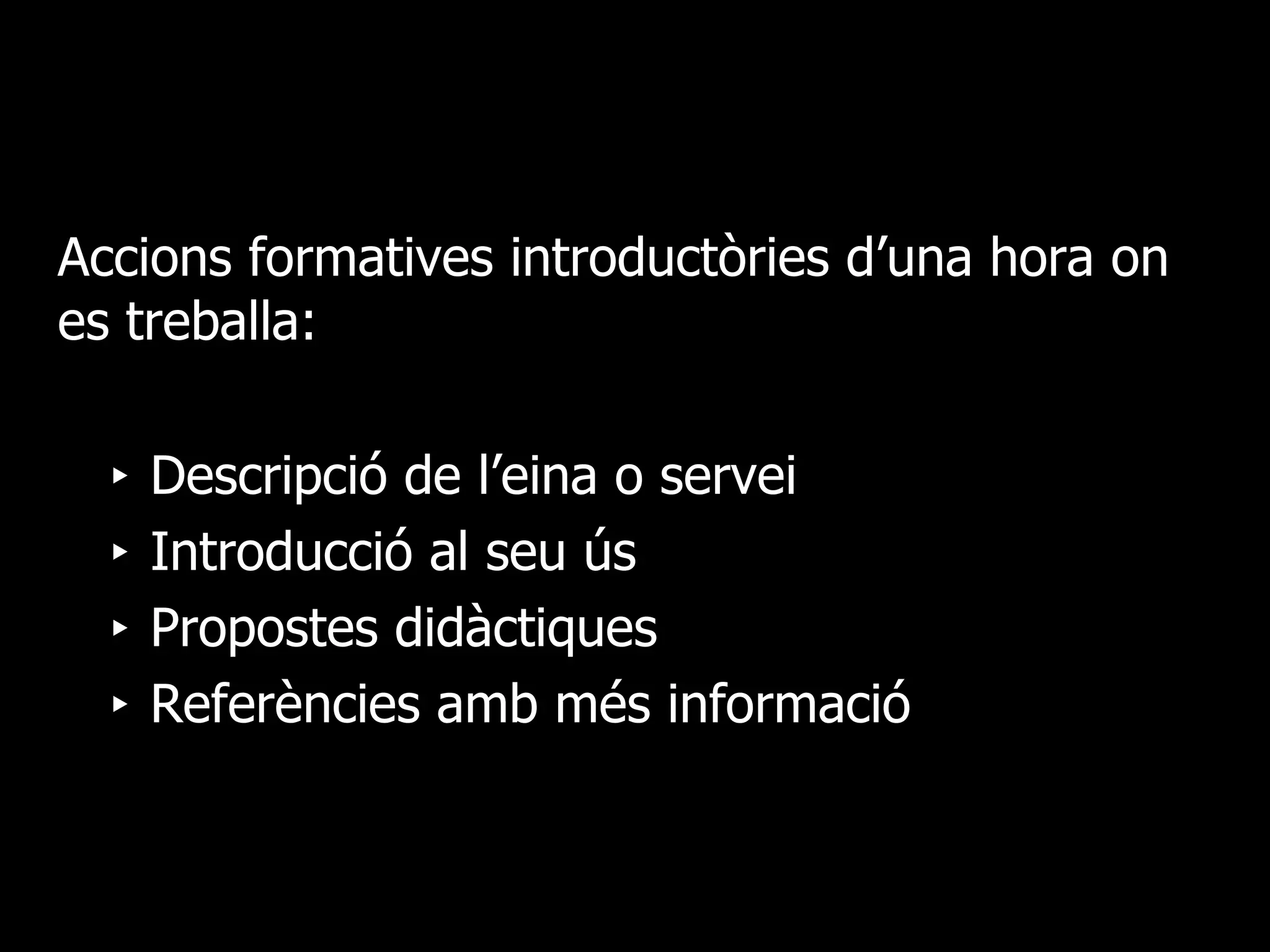 Accions formatives introductòries d’una hora on es treballa: Descripció de l’eina o servei Introducció al seu ús Propostes didàctiques Referències amb més informació 