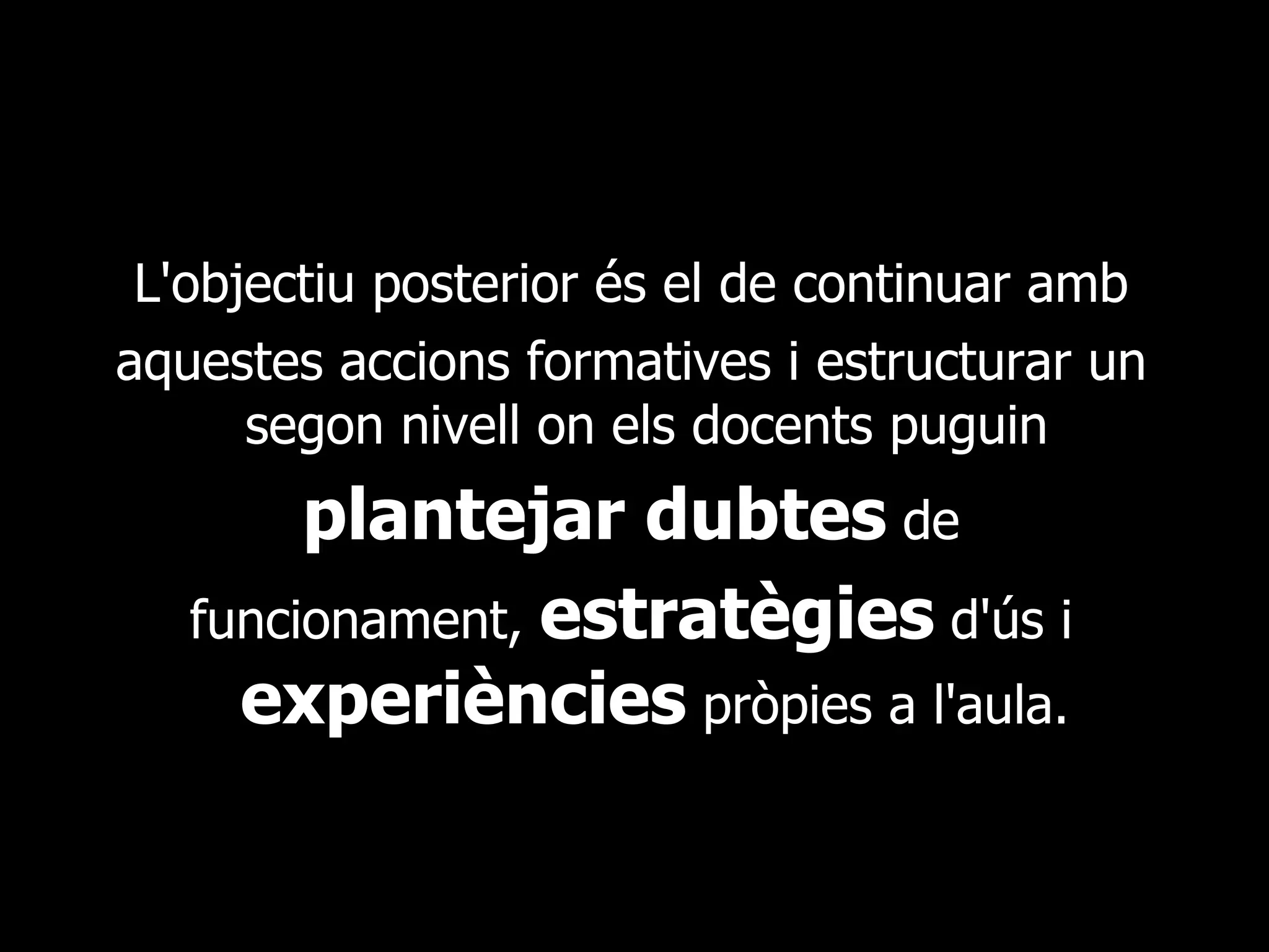 L'objectiu posterior és el de continuar amb aquestes accions formatives i estructurar un segon nivell on els docents puguin  plantejar dubtes  de funcionament,  estratègies  d'ús i  experiències  pròpies a l'aula. 