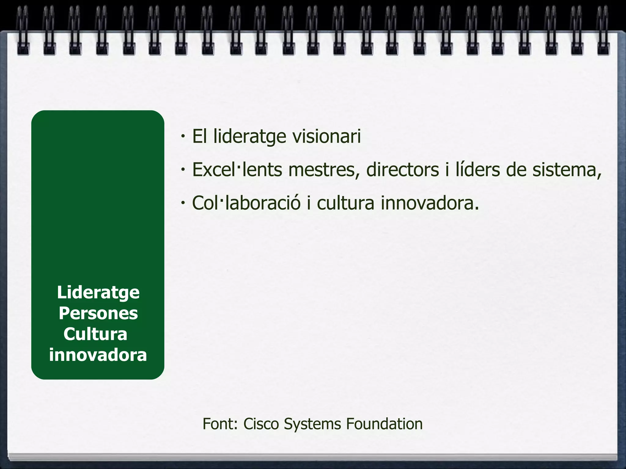 Lideratge Persones Cultura  innovadora El lideratge visionari Excel·lents mestres, directors i líders de sistema,  Col·laboració i cultura innovadora. Font: Cisco Systems Foundation 