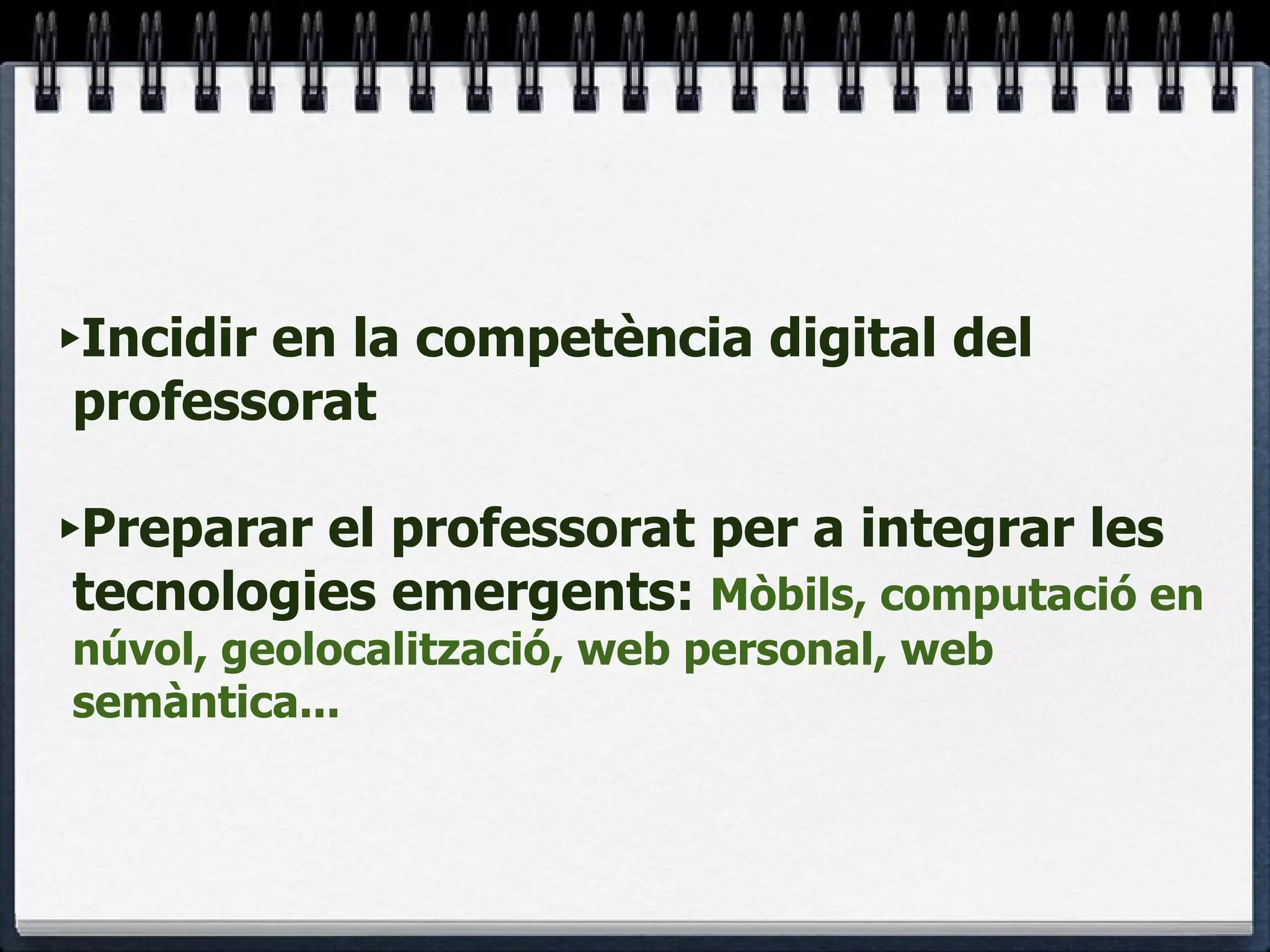 Incidir en la competència digital del professorat Preparar el professorat per a integrar les tecnologies emergents:  Mòbils, computació en núvol, geolocalització, web personal, web semàntica... 