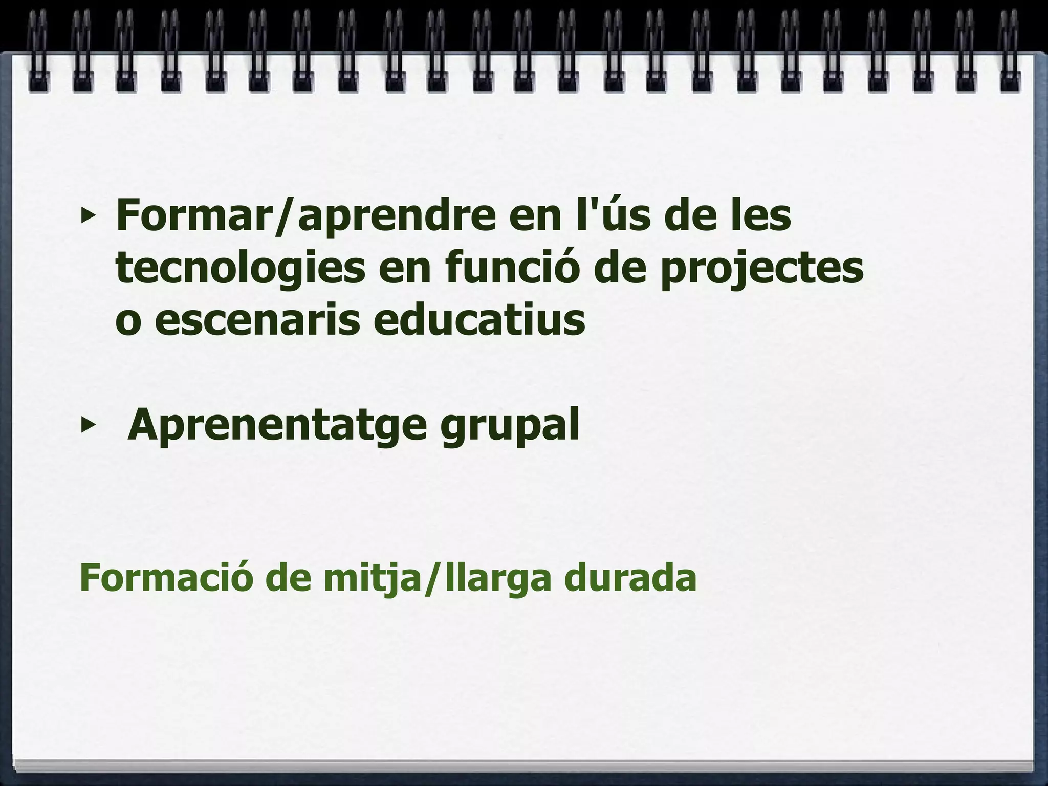 Formar/aprendre en l'ús de les tecnologies en funció de projectes o escenaris educatius Aprenentatge grupal  Formació de mitja/llarga durada 