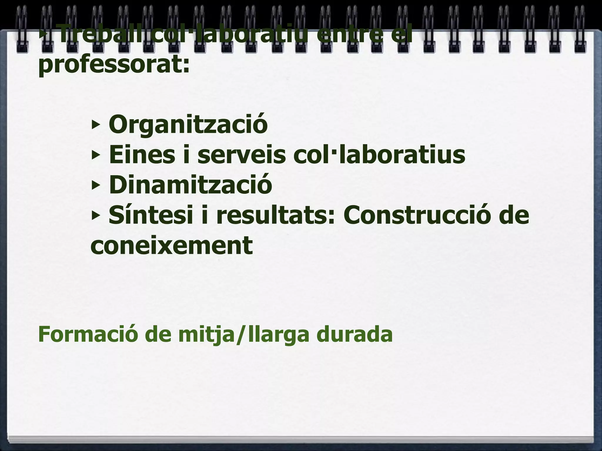 Treball col·laboratiu entre el professorat: Organització Eines i serveis col·laboratius Dinamització Síntesi i resultats: Construcció de coneixement Formació de mitja/llarga durada 