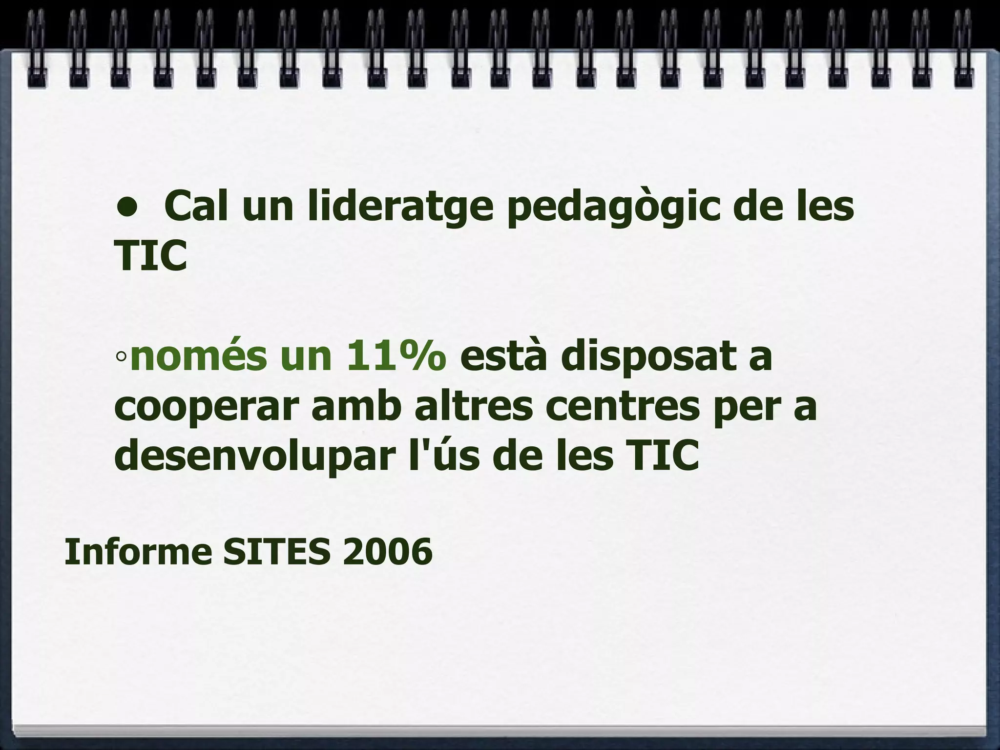 • Cal un lideratge pedagògic de les TIC ◦ només un 11%  està disposat a cooperar amb altres centres per a desenvolupar l'ús de les TIC Informe SITES 2006 