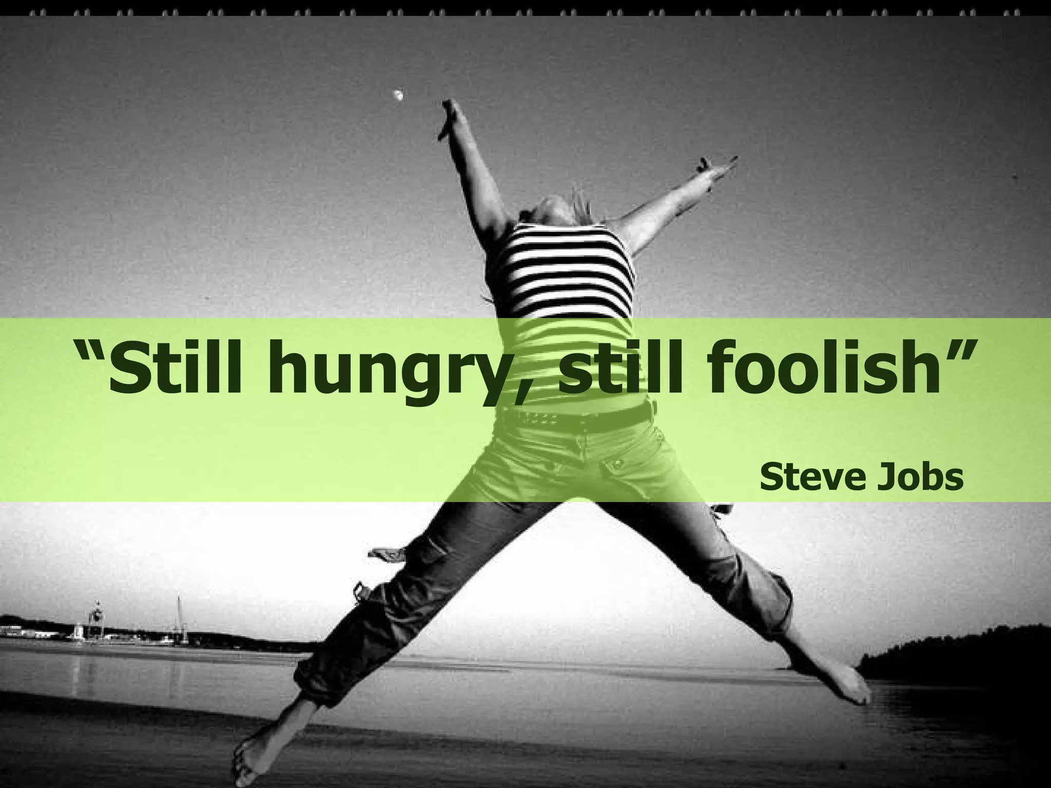 “ Still hungry, still foolish” Steve Jobs 