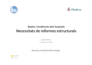 Jordi	
  Varela	
  
9	
  d’octubre	
  de	
  2013	
  
jordi@gcvarela.com	
  
@gesclinvarela	
  
Reptes	
  i	
  tendències	
  dels	
  hospitals	
  
Necessitats	
  de	
  reformes	
  estructurals	
  
Avenços en Gestió Clínica (blog)
 