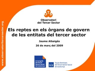 Els reptes en els òrgans de govern de les entitats del tercer sector www.observatoritercersector.org   Jaume Albaigès 26 de març del 2009 