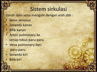 Sistem sirkulasi
Darah dani vena mengalir dengan arah sbb :
• Sinus venosus
• Serambi kanan
• Bilik kanan
• Arteri pulmonary ke
setiap lobus paru-paru
• Vena pulmonary dari
paru-paru
• Serambi kiri
• Bilik kiri
 