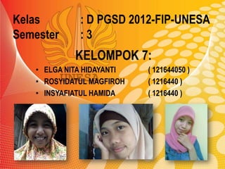 Kelas : D PGSD 2012-FIP-UNESA
Semester : 3
• ELGA NITA HIDAYANTI ( 121644050 )
• ROSYIDATUL MAGFIROH ( 1216440 )
• INSYAFIATUL HAMIDA ( 1216440 )
KELOMPOK 7:
 