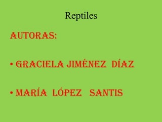 Reptiles Autoras: Graciela Jiménez  Díaz  María  López   Santis          