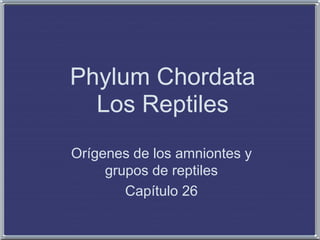 Phylum Chordata
Los Reptiles
Orígenes de los amniontes y
grupos de reptiles
Capítulo 26
 