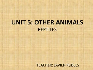 UNIT 5: OTHER ANIMALS
REPTILES
TEACHER: JAVIER ROBLES
 