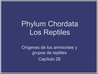 Phylum Chordata
Los Reptiles
Orígenes de los amniontes y
grupos de reptiles
Capítulo 26
 