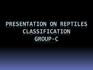 PRESENTATION ON REPTILES
CLASSIFICATION
GROUP-C
 