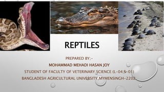 REPTILES
PREPARED BY;-
MOHAMMAD MEHADI HASAN JOY
STUDENT OF FACULTY OF VETERINARY SCIENCE (L-04;S-01)
BANGLADESH AGRICULTURAL UNIVERSITY,MYMENSINGH-2202.
 