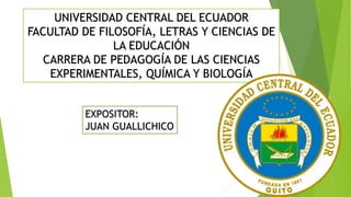 UNIVERSIDAD CENTRAL DEL ECUADOR
FACULTAD DE FILOSOFÍA, LETRAS Y CIENCIAS DE
LA EDUCACIÓN
CARRERA DE PEDAGOGÍA DE LAS CIENCIAS
EXPERIMENTALES, QUÍMICA Y BIOLOGÍA
EXPOSITOR:
JUAN GUALLICHICO
 
